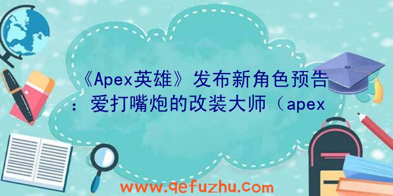 《Apex英雄》发布新角色预告：爱打嘴炮的改装大师（apex英雄